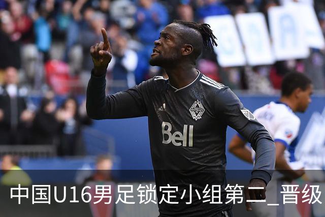 中国U16男足锁定小组第二 晋级U17海湾杯半决赛