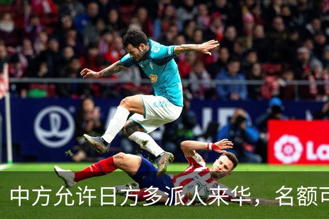 中方允许日方多派人来华，名额可以增加，但所有安排要按中方规矩