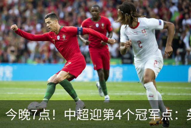 今晚7点！中超迎第4个冠军点：英博主场不胜新鹏城=蓉城提前夺冠