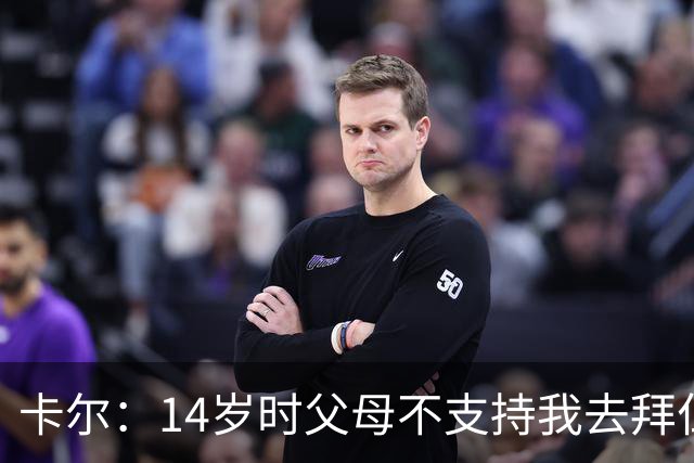 卡尔：14岁时父母不支持我去拜仁青训，但我坚持要去