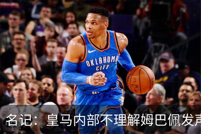 名记：皇马内部不理解姆巴佩发声明为何不通过俱乐部，俱乐部认为处理类似事情更有经验