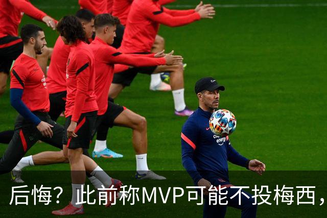 后悔？此前称MVP可能不投梅西，跟队：他看着越来越像三连MVP得主