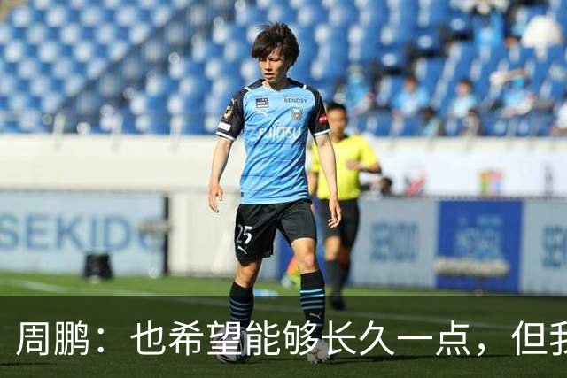 周鹏：也希望能够长久一点，但我觉得差不多是最后一个赛季了