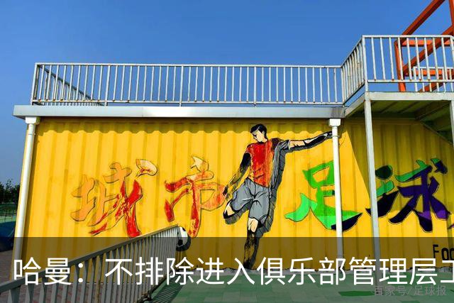 哈曼：不排除进入俱乐部管理层工作，但还没人问过我