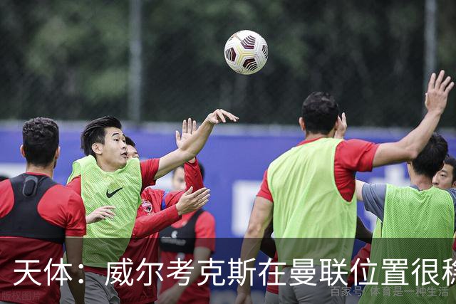天体：威尔考克斯在曼联位置很稳，他上任后花6.2亿签了15人