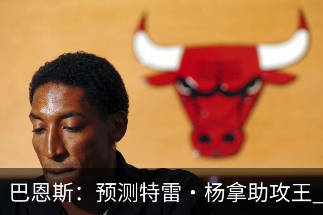 巴恩斯：预测特雷·杨拿助攻王 浓眉和迪班萨都是他的好帮手