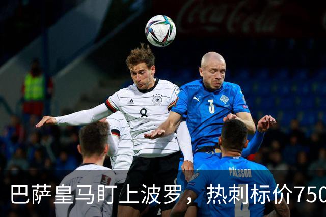 巴萨皇马盯上波罗，热刺标价7500万英镑留人