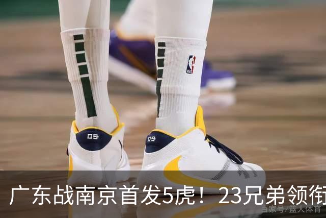 广东战南京首发5虎！23兄弟领衔，崔永熙先发前锋，卢卡+阿祖镇守内线