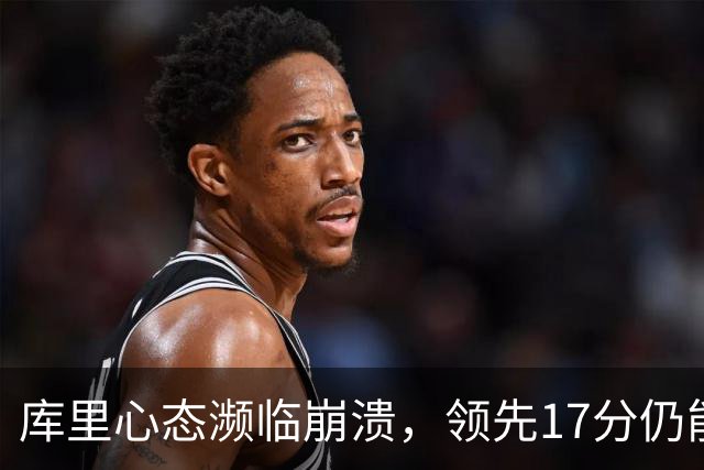 库里心态濒临崩溃，领先17分仍能被逆转，38 岁的他真的快扛不动了