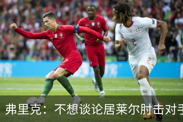 弗里克：不想谈论居莱尔肘击对手的事；拉菲尼亚明天能首发