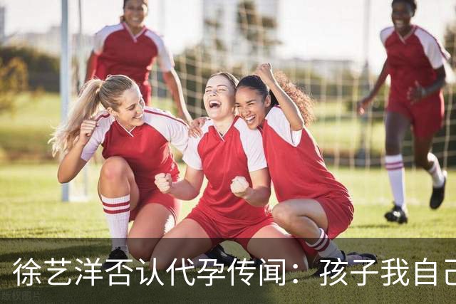 徐艺洋否认代孕传闻：孩子我自己生的