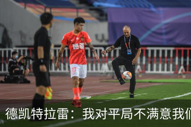 德凯特拉雷：我对平局不满意我们必须赢得比赛，进球给了我信心