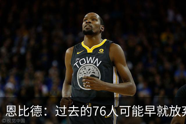 恩比德：过去的76人可能早就放弃了，现在感觉不同了