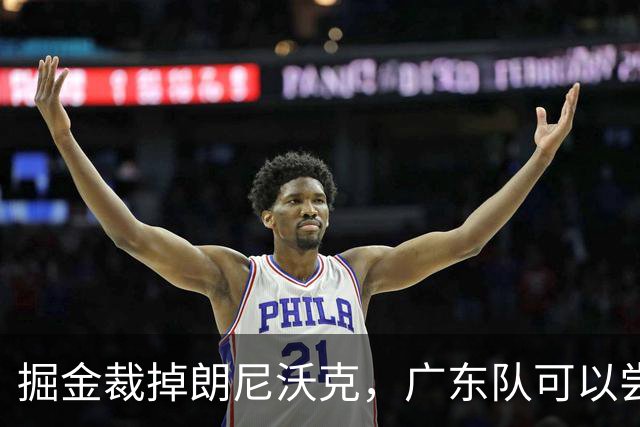 掘金裁掉朗尼沃克，广东队可以尝试签下，可以解决进攻端的问题