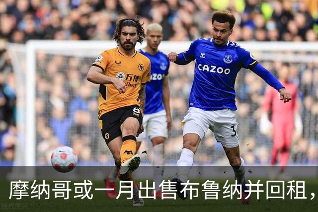 摩纳哥或一月出售布鲁纳并回租，阿森纳巴萨拜仁巴黎均关注