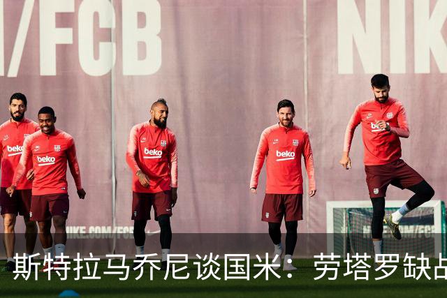 斯特拉马乔尼谈国米：劳塔罗缺战紫百合，所有人的责任都多了一分