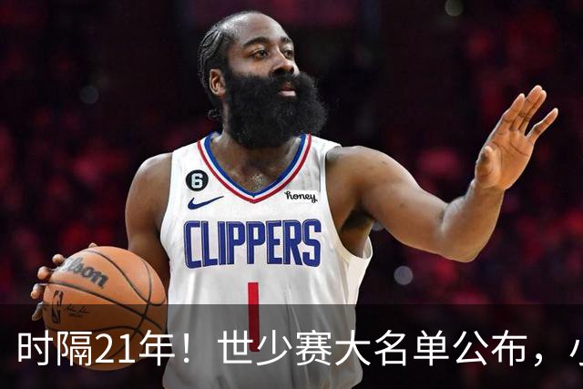 时隔21年！世少赛大名单公布，小邝、赵松源领衔，球队首战西班牙