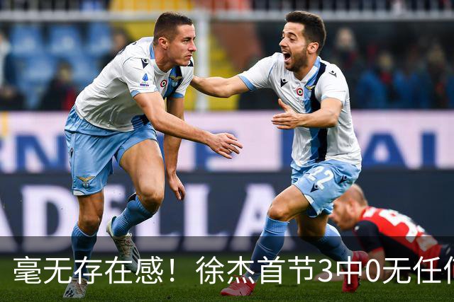 毫无存在感！徐杰首节3中0无任何有效数据 1次失误