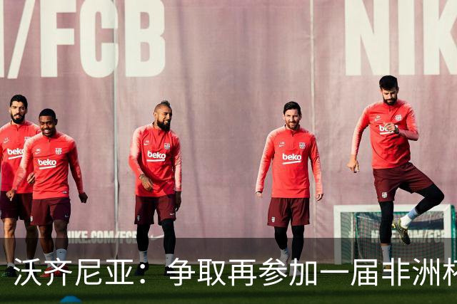 沃齐尼亚：争取再参加一届非洲杯；退役后想在祖国开间门将学院