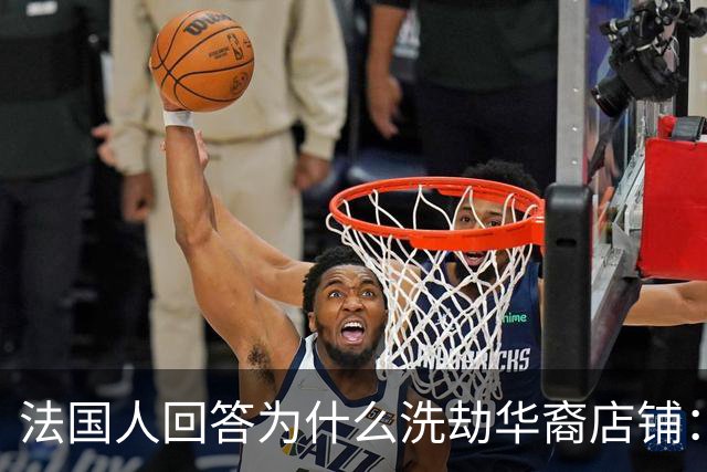 法国人回答为什么洗劫华裔店铺：在法国的中国人太有钱了，这不公平