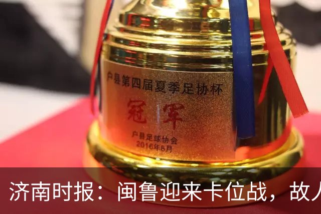 济南时报：闽鲁迎来卡位战，故人相逢谁占先？