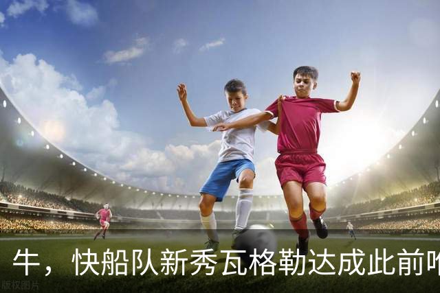 牛，快船队新秀瓦格勒达成此前唯一由勒布朗·詹姆斯达成的成就