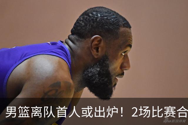 男篮离队首人或出炉！2场比赛合计14分1板，他比周琦王哲林差远了