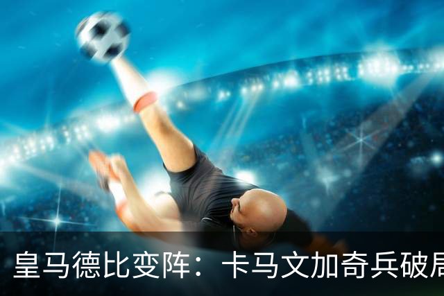 皇马德比变阵：卡马文加奇兵破局巴萨