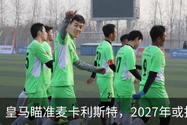 皇马瞄准麦卡利斯特，2027年或抢利物浦核心