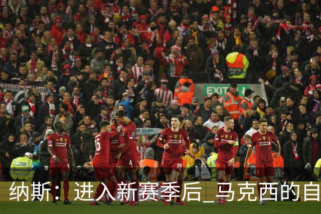 纳斯：进入新赛季后 马克西的自信和成熟度都上了一个台阶