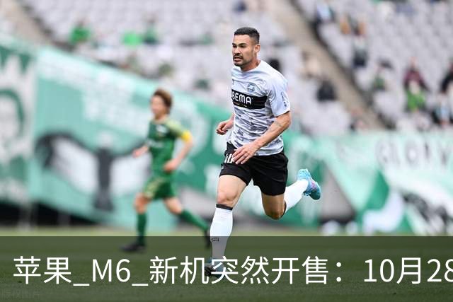 苹果 M6 新机突然开售：10月28日，12499元