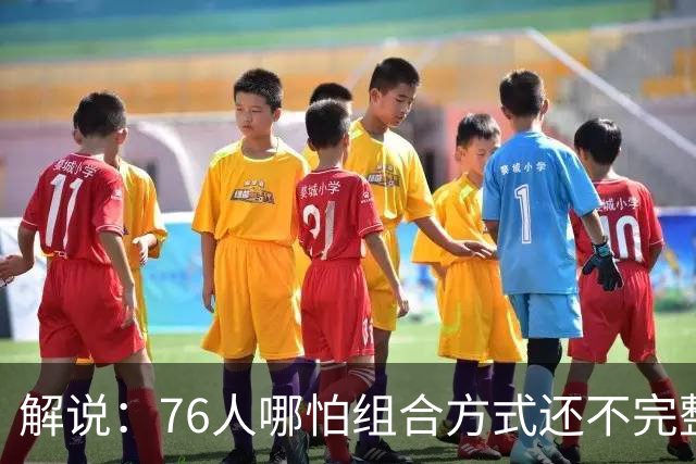 解说：76人哪怕组合方式还不完整 可架不住他们能打的人太多了
