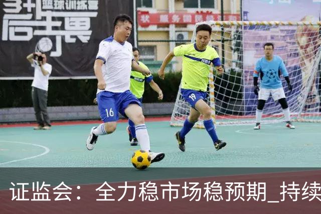 证监会：全力稳市场稳预期 持续提升资本市场韧性和信心