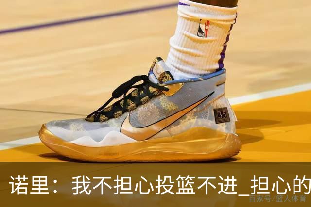 诺里：我不担心投篮不进 担心的是因投不进球带来的松懈和失误