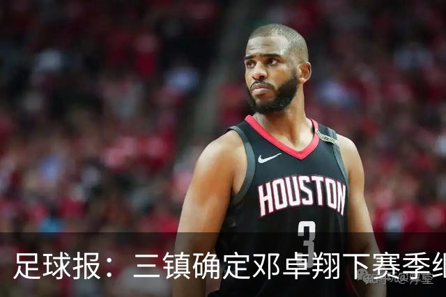足球报：三镇确定邓卓翔下赛季继续带队，俱乐部不欠薪运营稳定