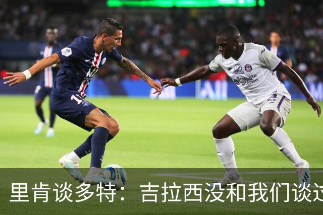 里肯谈多特：吉拉西没和我们谈过离队 希望续约科贝尔、安东等人