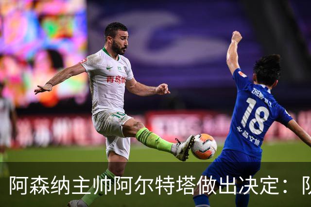阿森纳主帅阿尔特塔做出决定：队内夺冠核心中场苏维门迪可以转会皇马