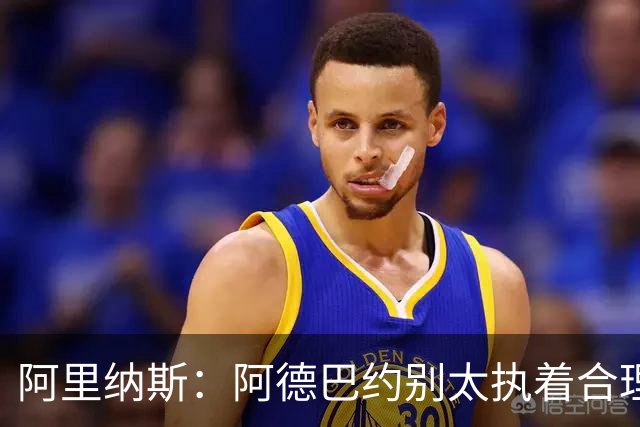 阿里纳斯：阿德巴约别太执着合理篮球，该像83分那晚一样