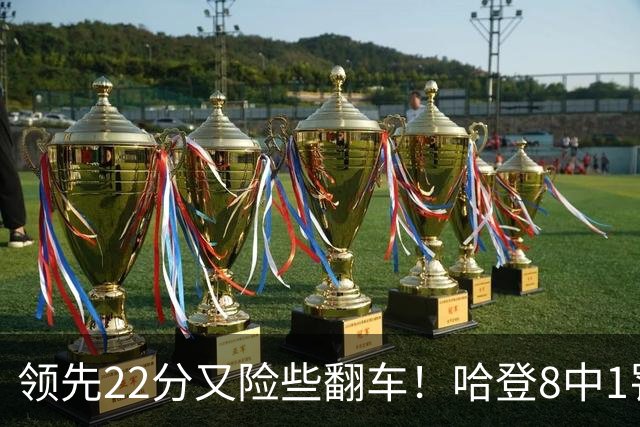 领先22分又险些翻车！哈登8中1罚球救主，8800万新援6犯再拖后腿