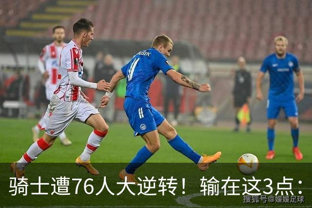 骑士遭76人大逆转！输在这3点：各打半场好球，差在球星硬解能力