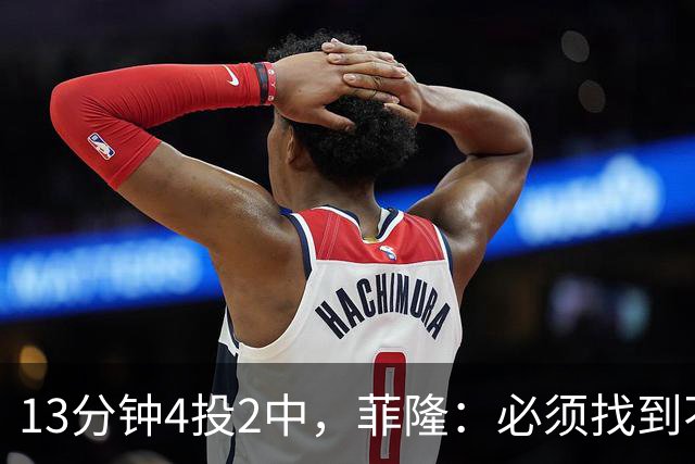 13分钟4投2中，菲隆：必须找到不靠得分影响比赛的方式