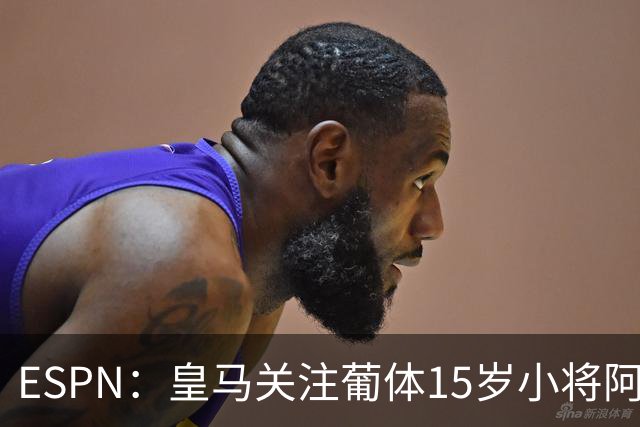 ESPN：皇马关注葡体15岁小将阿丰索，可能在未来几个月引进他